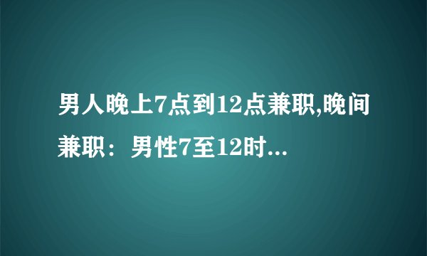 男人晚上7点到12点兼职,晚间兼职：男性7至12时段的工作机会
