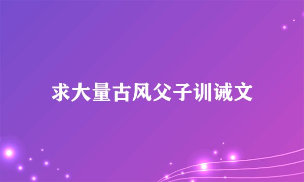 求大量古风父子训诫文