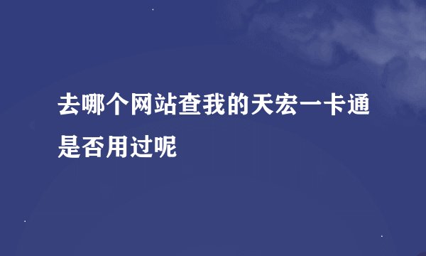 去哪个网站查我的天宏一卡通是否用过呢