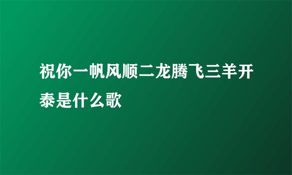 祝你一帆风顺二龙腾飞三羊开泰是什么歌