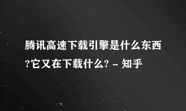 腾讯高速下载引擎是什么东西?它又在下载什么? - 知乎