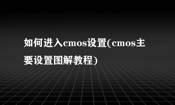 如何进入cmos设置(cmos主要设置图解教程)