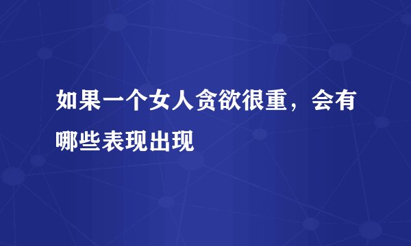 如果一个女人贪欲很重，会有哪些表现出现