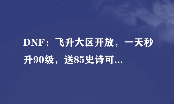 DNF：飞升大区开放，一天秒升90级，送85史诗可升级90A