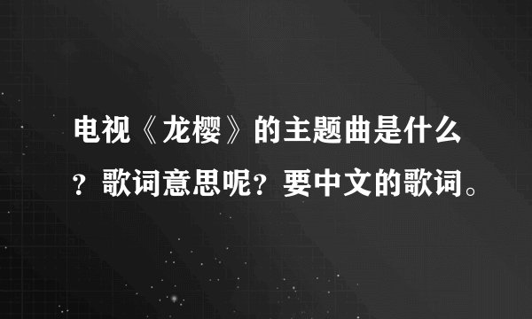 电视《龙樱》的主题曲是什么？歌词意思呢？要中文的歌词。