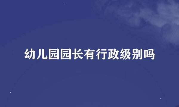 幼儿园园长有行政级别吗