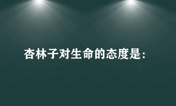 杏林子对生命的态度是：