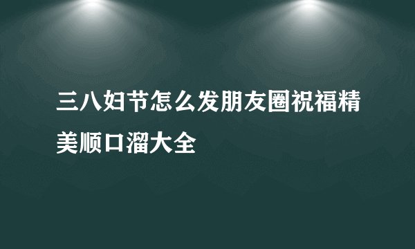 三八妇节怎么发朋友圈祝福精美顺口溜大全