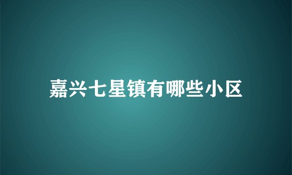 嘉兴七星镇有哪些小区