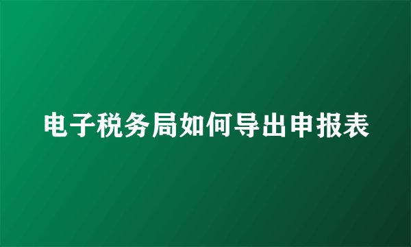 电子税务局如何导出申报表