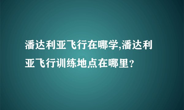 潘达利亚飞行在哪学,潘达利亚飞行训练地点在哪里?