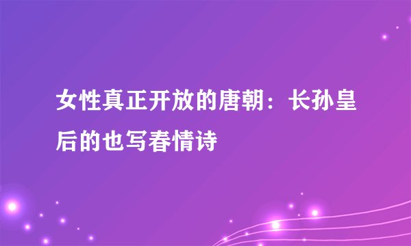 女性真正开放的唐朝：长孙皇后的也写春情诗