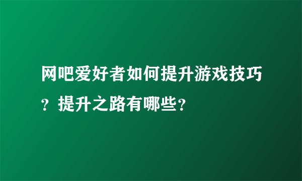 网吧爱好者如何提升游戏技巧？提升之路有哪些？