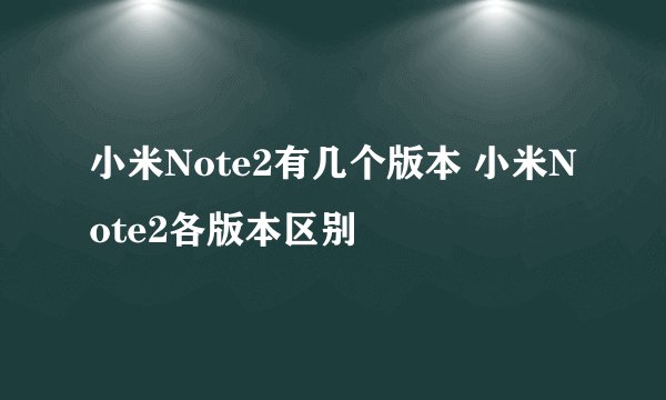 小米Note2有几个版本 小米Note2各版本区别