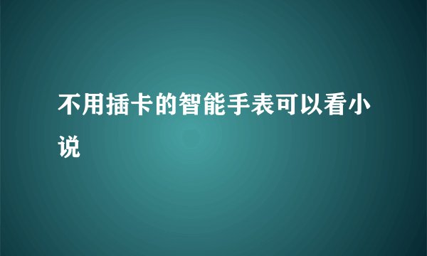 不用插卡的智能手表可以看小说