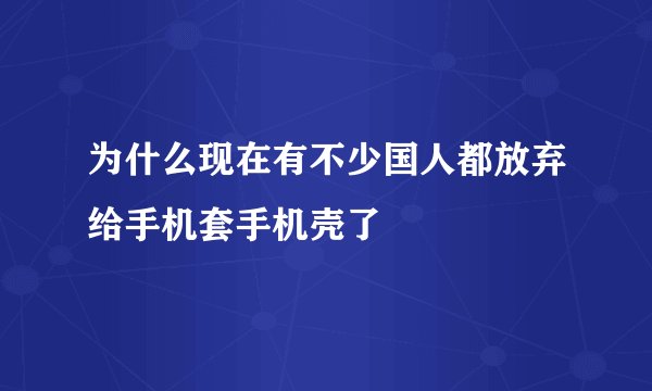 为什么现在有不少国人都放弃给手机套手机壳了