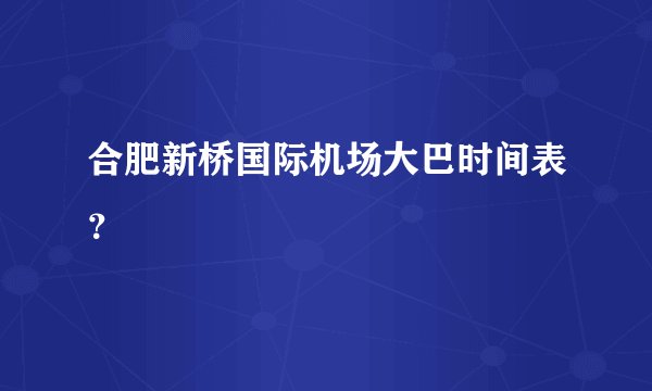 合肥新桥国际机场大巴时间表？