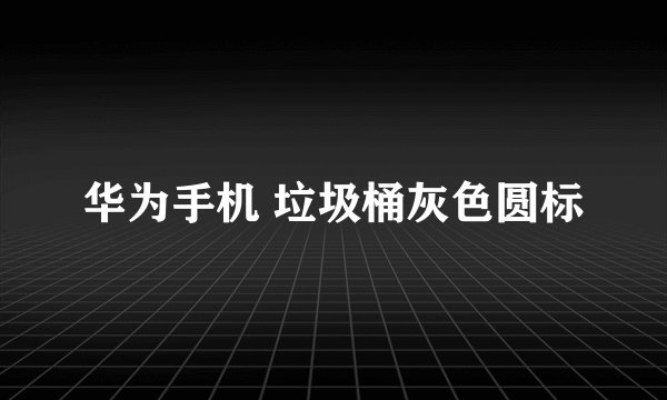 华为手机 垃圾桶灰色圆标