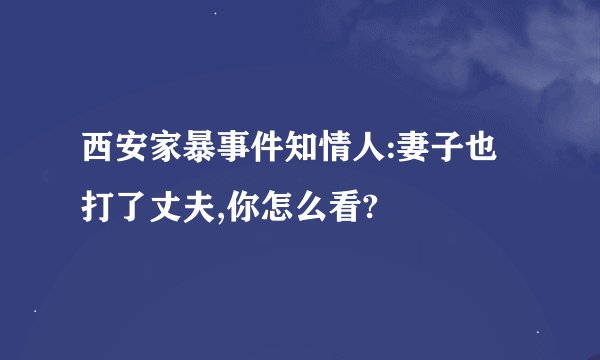 西安家暴事件知情人:妻子也打了丈夫,你怎么看?