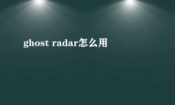 ghost radar怎么用