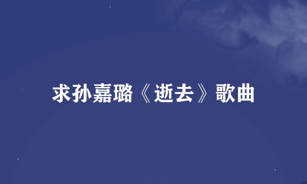 求孙嘉璐《逝去》歌曲