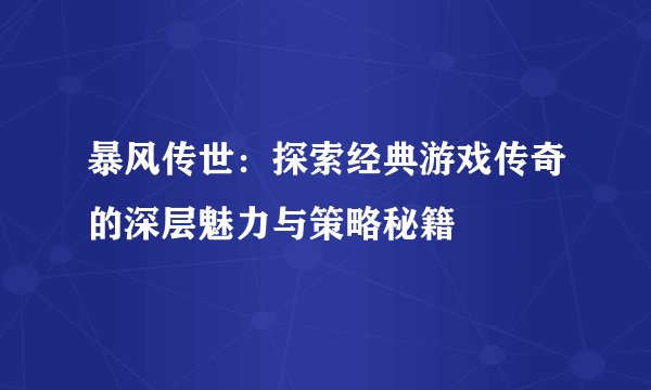暴风传世：探索经典游戏传奇的深层魅力与策略秘籍