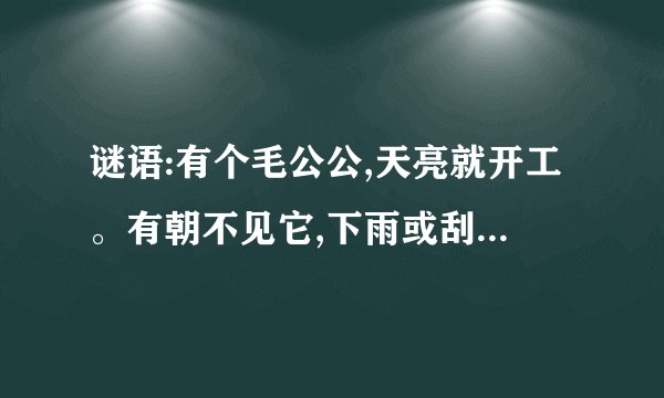 谜语:有个毛公公,天亮就开工。有朝不见它,下雨或刮风。谜底能代表什么生...