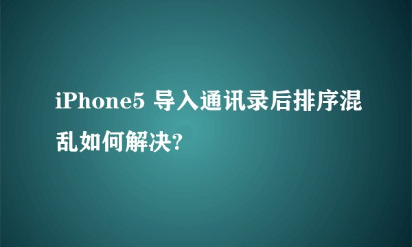 iPhone5 导入通讯录后排序混乱如何解决?