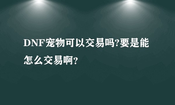 DNF宠物可以交易吗?要是能怎么交易啊？