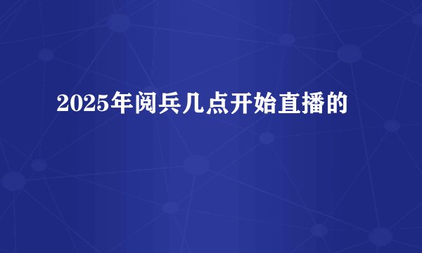 2025年阅兵几点开始直播的