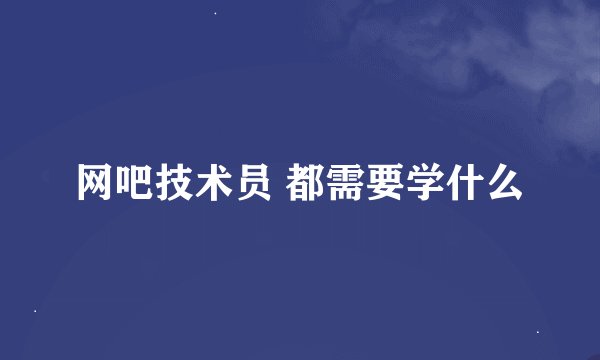 网吧技术员 都需要学什么