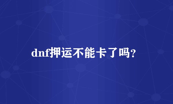 dnf押运不能卡了吗？