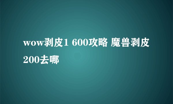 wow剥皮1 600攻略 魔兽剥皮200去哪