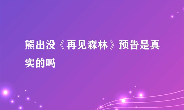 熊出没《再见森林》预告是真实的吗