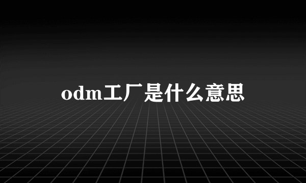 odm工厂是什么意思