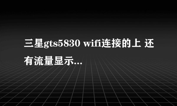 三星gts5830 wifi连接的上 还有流量显示 就是上不了网 什么都上不上 为什么 用的是家里的宽带