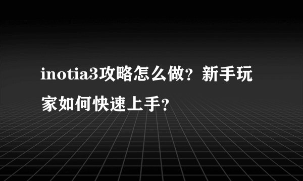 inotia3攻略怎么做？新手玩家如何快速上手？