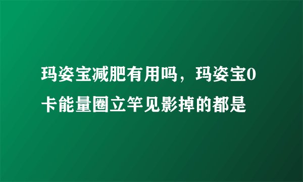 玛姿宝减肥有用吗，玛姿宝0卡能量圈立竿见影掉的都是