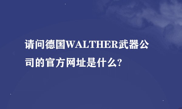 请问德国WALTHER武器公司的官方网址是什么?