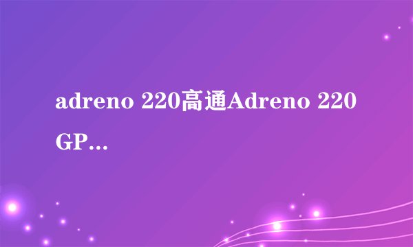 adreno 220高通Adreno 220 GPU 简介