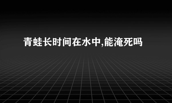 青蛙长时间在水中,能淹死吗