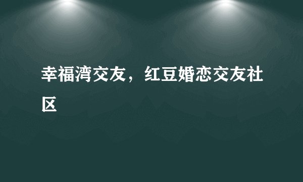 幸福湾交友，红豆婚恋交友社区