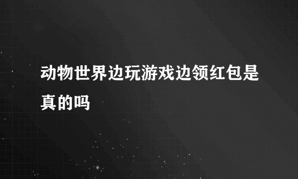 动物世界边玩游戏边领红包是真的吗