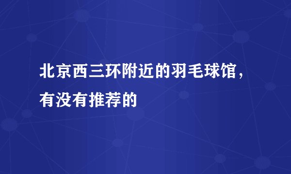 北京西三环附近的羽毛球馆,有没有推荐的