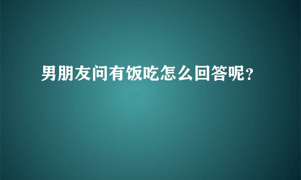 男朋友问有饭吃怎么回答呢？