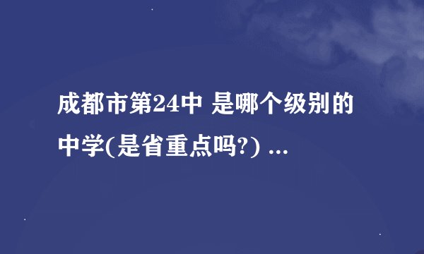 成都市第24中 是哪个级别的中学(是省重点吗?) 它的中学的名声怎么样?