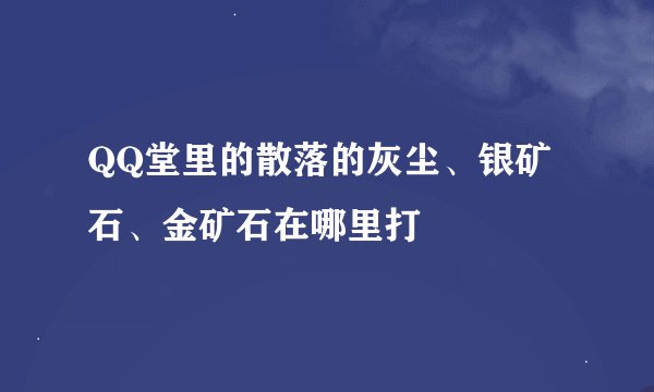 QQ堂里的散落的灰尘、银矿石、金矿石在哪里打