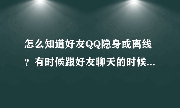 怎么知道好友QQ隐身或离线?有时候跟好友聊天的时候,好友突然隐身