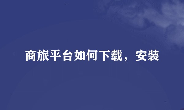 商旅平台如何下载，安装