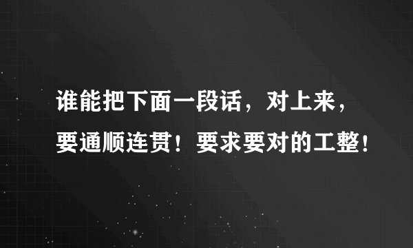 谁能把下面一段话，对上来，要通顺连贯！要求要对的工整！